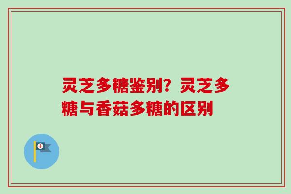 灵芝多糖鉴别？灵芝多糖与香菇多糖的区别