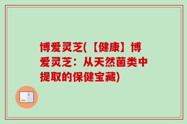 博爱灵芝(【健康】博爱灵芝：从天然菌类中提取的保健宝藏)