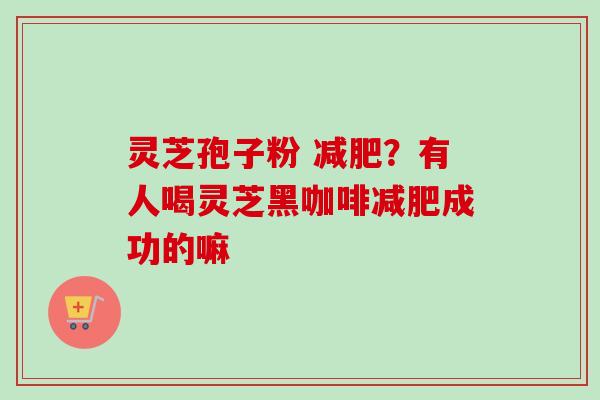灵芝孢子粉 减肥？有人喝灵芝黑咖啡减肥成功的嘛