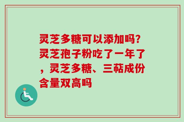 灵芝多糖可以添加吗？灵芝孢子粉吃了一年了，灵芝多糖、三萜成份含量双高吗