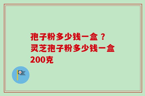 孢子粉多少钱一盒 ？灵芝孢子粉多少钱一盒200克