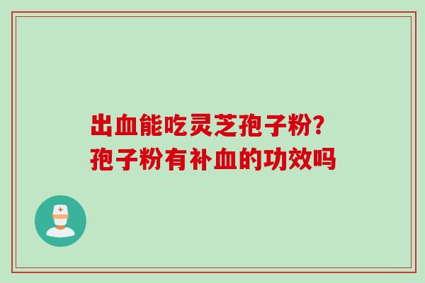 出血能吃灵芝孢子粉？孢子粉有补血的功效吗