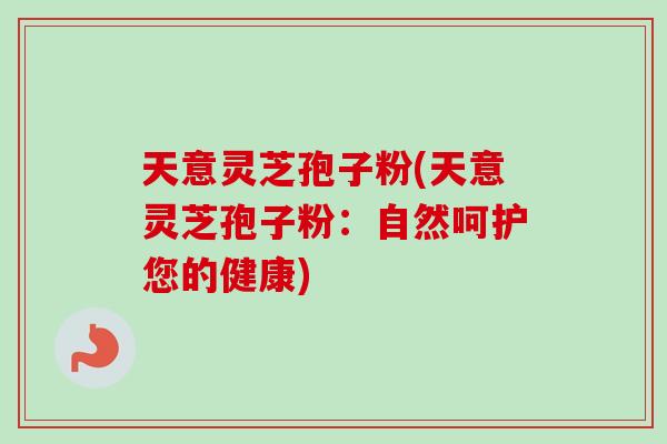 天意灵芝孢子粉(天意灵芝孢子粉：自然呵护您的健康)