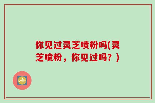 你见过灵芝喷粉吗(灵芝喷粉，你见过吗？)