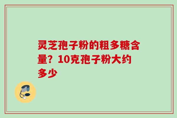 灵芝孢子粉的粗多糖含量？10克孢子粉大约多少