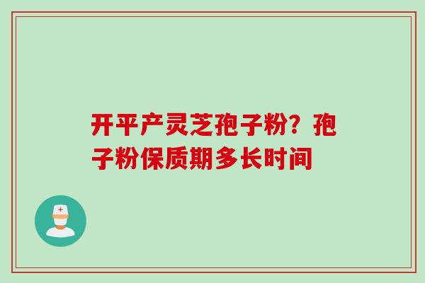 开平产灵芝孢子粉？孢子粉保质期多长时间