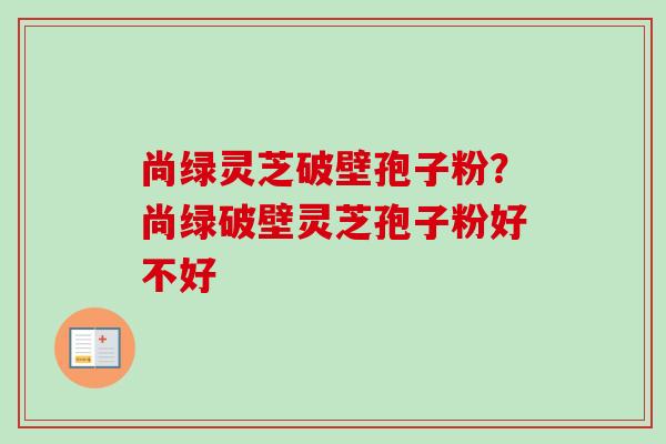 尚绿灵芝破壁孢子粉？尚绿破壁灵芝孢子粉好不好