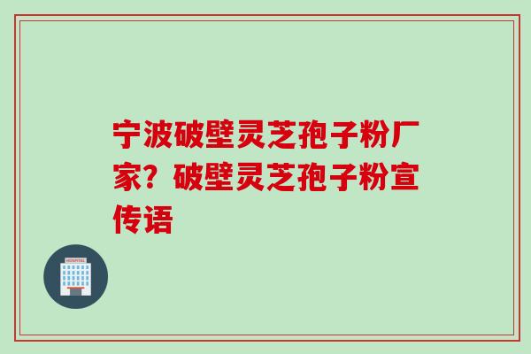 宁波破壁灵芝孢子粉厂家？破壁灵芝孢子粉宣传语