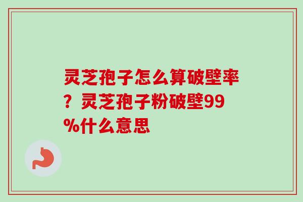 灵芝孢子怎么算破壁率？灵芝孢子粉破壁99%什么意思