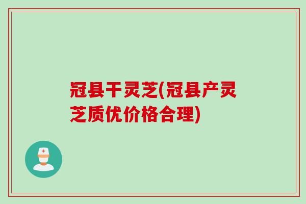 冠县干灵芝(冠县产灵芝质优价格合理)