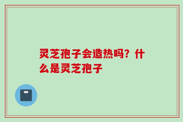 灵芝孢子会造热吗？什么是灵芝孢子