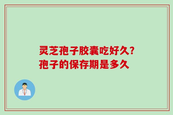 灵芝孢子胶囊吃好久?孢子的保存期是多久 灵芝孢子胶囊吃好久?孢子的保存期是多久