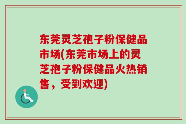 东莞灵芝孢子粉保健品市场(东莞市场上的灵芝孢子粉保健品火热销售，受到欢迎)