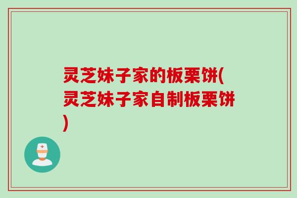 灵芝妹子家的板栗饼(灵芝妹子家自制板栗饼)
