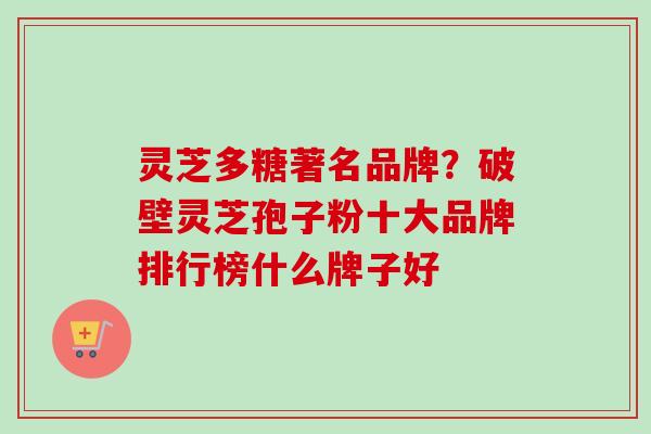 灵芝多糖著名品牌？破壁灵芝孢子粉十大品牌排行榜什么牌子好