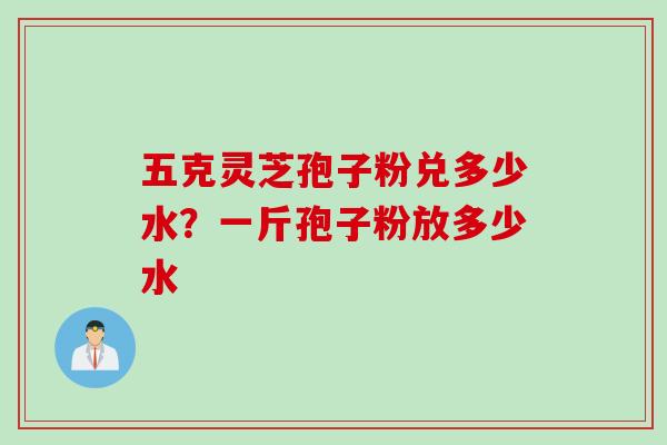 五克灵芝孢子粉兑多少水？一斤孢子粉放多少水