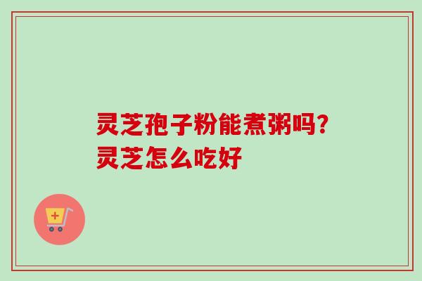 灵芝孢子粉能煮粥吗？灵芝怎么吃好