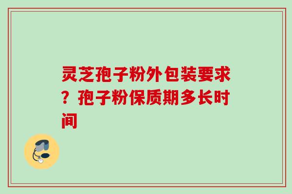 灵芝孢子粉外包装要求？孢子粉保质期多长时间