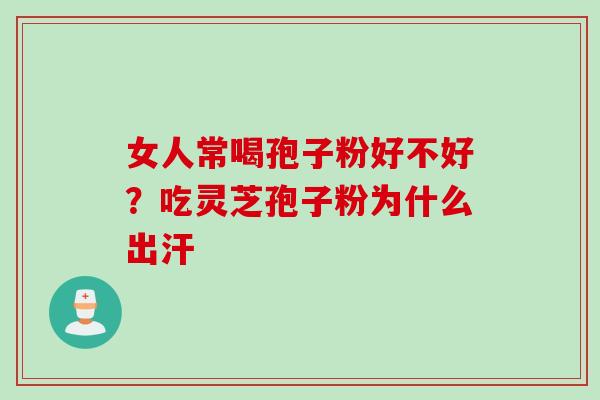 女人常喝孢子粉好不好？吃灵芝孢子粉为什么出汗