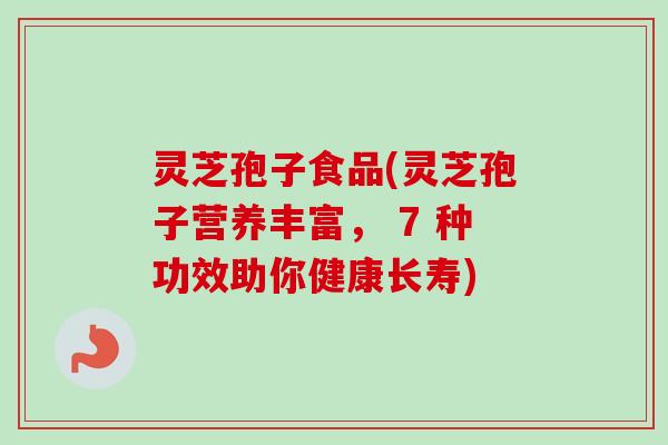 灵芝孢子食品(灵芝孢子营养丰富， 7 种功效助你健康长寿)