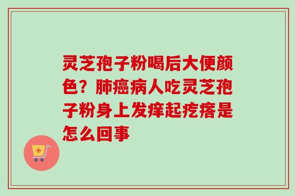 灵芝孢子粉喝后大便颜色？肺癌病人吃灵芝孢子粉身上发痒起疙瘩是怎么回事
