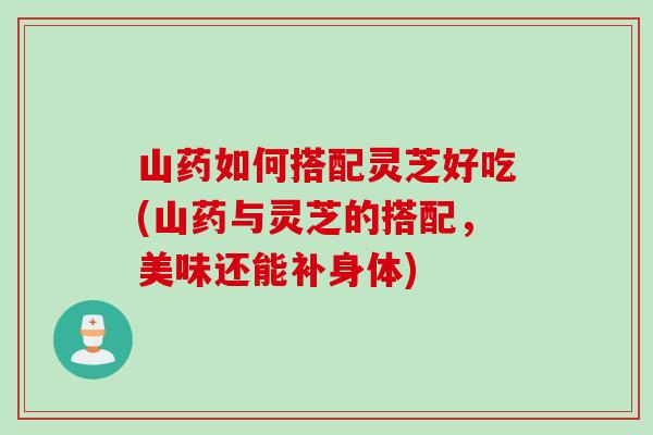 山药如何搭配灵芝好吃(山药与灵芝的搭配，美味还能补身体)