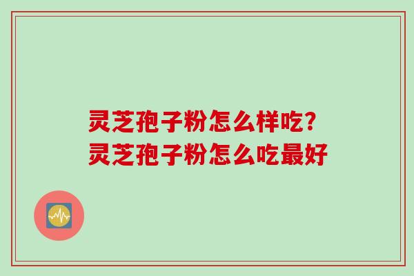 灵芝孢子粉怎么样吃？灵芝孢子粉怎么吃最好