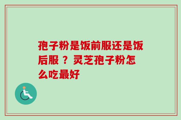 孢子粉是饭前服还是饭后服 ？灵芝孢子粉怎么吃最好