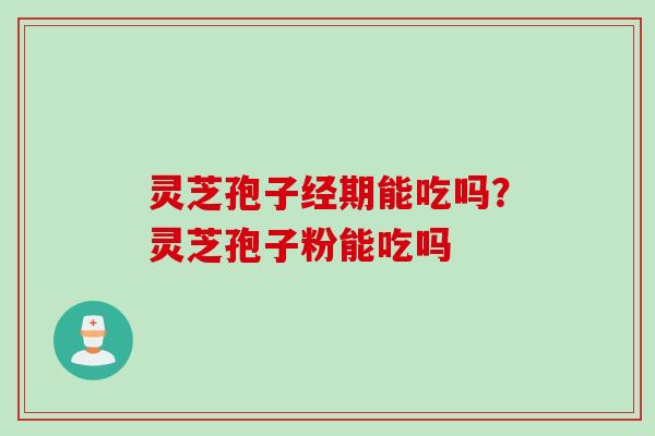 灵芝孢子经期能吃吗？灵芝孢子粉能吃吗