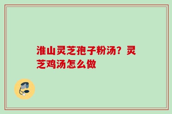 淮山灵芝孢子粉汤？灵芝鸡汤怎么做