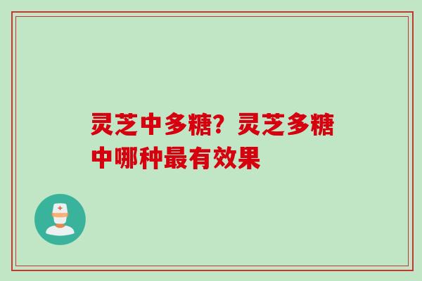 灵芝中多糖？灵芝多糖中哪种最有效果