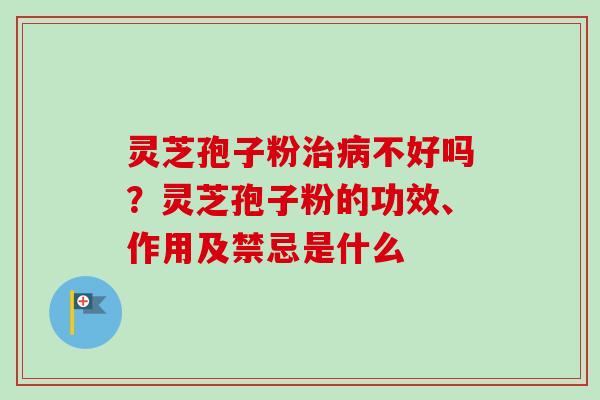 灵芝孢子粉治病不好吗？灵芝孢子粉的功效、作用及禁忌是什么