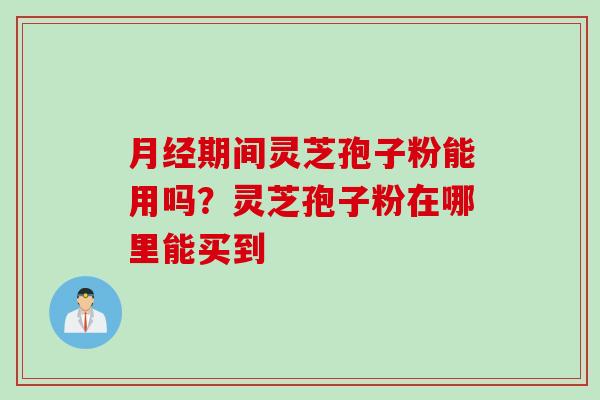 月经期间灵芝孢子粉能用吗？灵芝孢子粉在哪里能买到