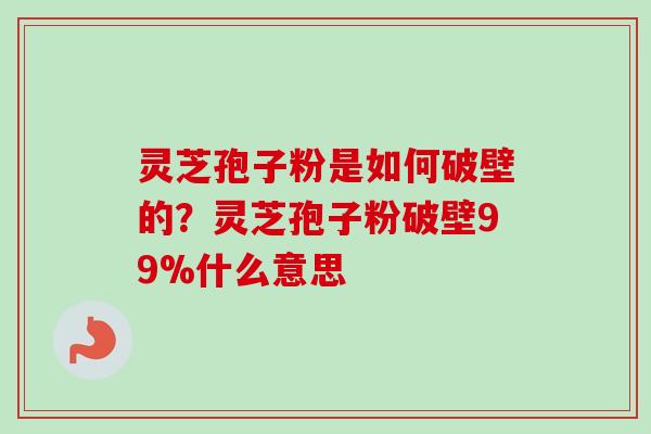 灵芝孢子粉是如何破壁的？灵芝孢子粉破壁99%什么意思