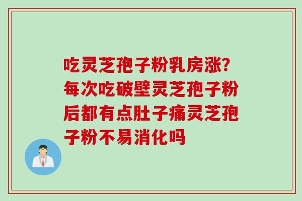 吃灵芝孢子粉乳房涨？每次吃破壁灵芝孢子粉后都有点肚子痛灵芝孢子粉不易消化吗