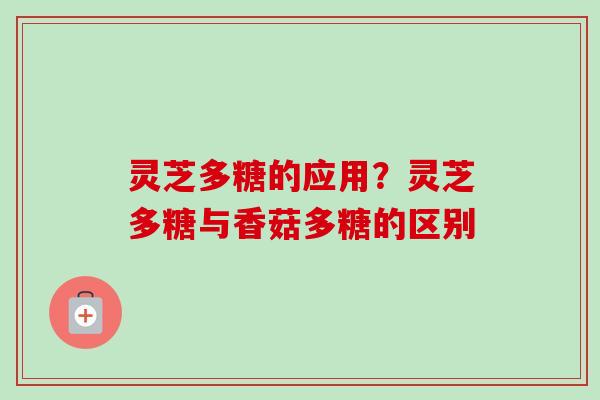 灵芝多糖的应用？灵芝多糖与香菇多糖的区别