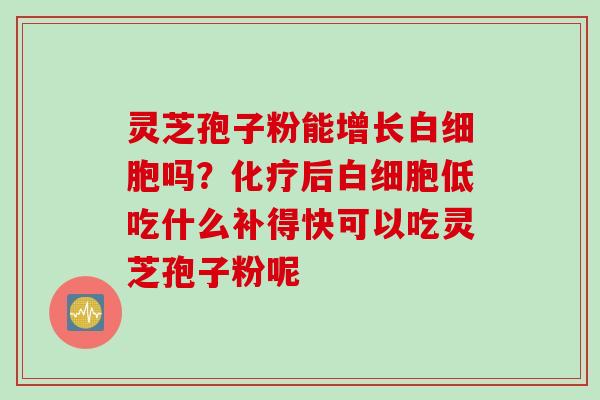 灵芝孢子粉能增长白细胞吗？化疗后白细胞低吃什么补得快可以吃灵芝孢子粉呢