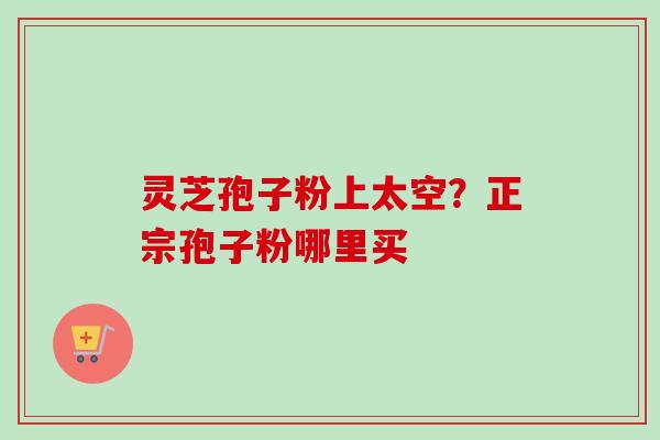 灵芝孢子粉上太空？正宗孢子粉哪里买