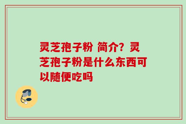 灵芝孢子粉 简介？灵芝孢子粉是什么东西可以随便吃吗