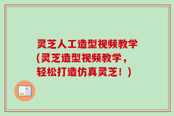 灵芝人工造型视频教学(灵芝造型视频教学，轻松打造仿真灵芝！)