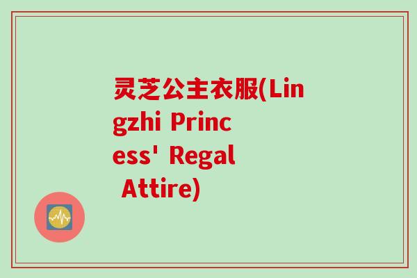 灵芝公主衣服(Lingzhi Princess' Regal Attire)