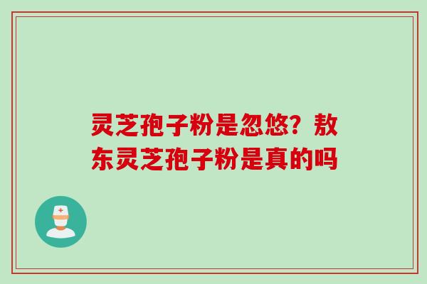 灵芝孢子粉是忽悠？敖东灵芝孢子粉是真的吗