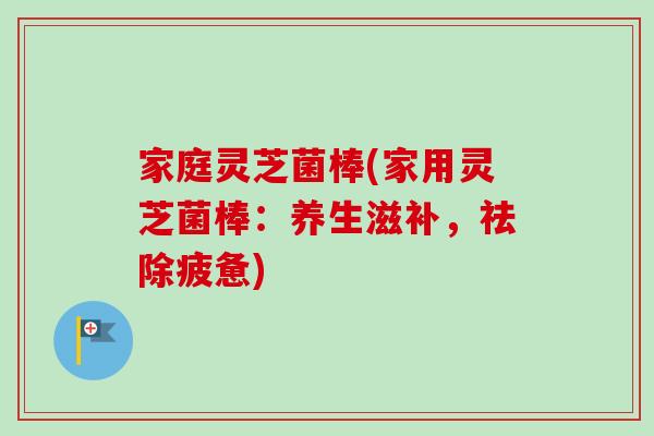 家庭灵芝菌棒(家用灵芝菌棒：养生滋补，祛除疲惫)