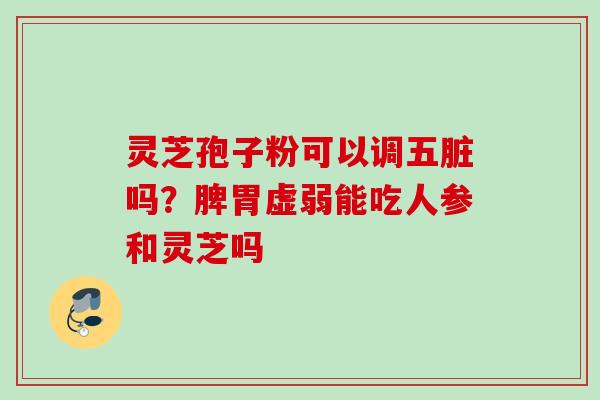灵芝孢子粉可以调五脏吗？脾胃虚弱能吃人参和灵芝吗