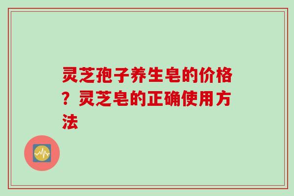 灵芝孢子养生皂的价格？灵芝皂的正确使用方法
