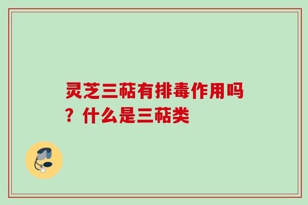 灵芝三萜有排毒作用吗？什么是三萜类