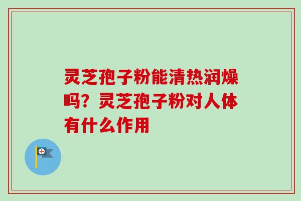 灵芝孢子粉能清热润燥吗？灵芝孢子粉对人体有什么作用