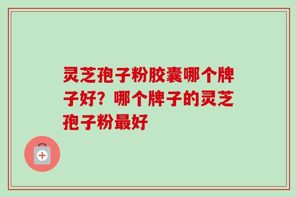 灵芝孢子粉胶囊哪个牌子好？哪个牌子的灵芝孢子粉最好