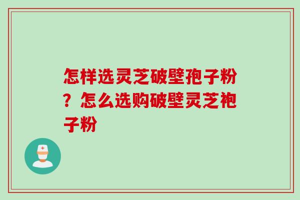 怎样选灵芝破壁孢子粉？怎么选购破壁灵芝袍子粉