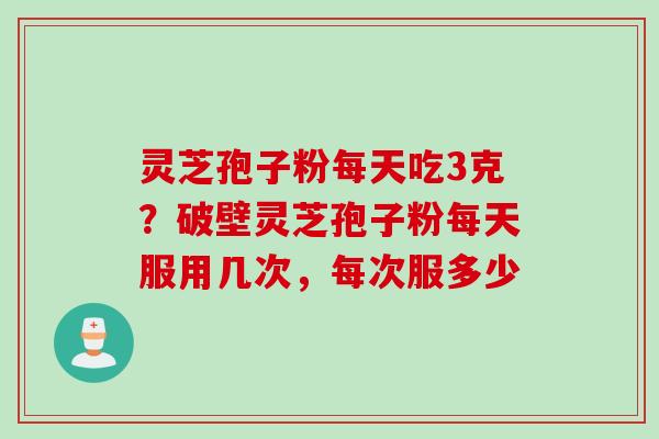 灵芝孢子粉每天吃3克？破壁灵芝孢子粉每天服用几次，每次服多少